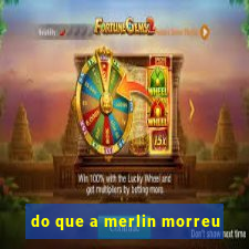 do que a merlin morreu